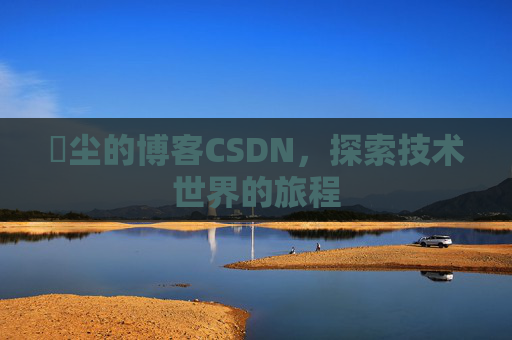 玦尘的博客CSDN，探索技术世界的旅程